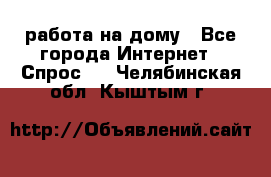 работа на дому - Все города Интернет » Спрос   . Челябинская обл.,Кыштым г.